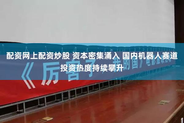 配资网上配资炒股 资本密集涌入 国内机器人赛道投资热度持续攀升