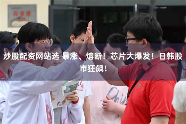 炒股配资网站选 暴涨、熔断！芯片大爆发！日韩股市狂飙！