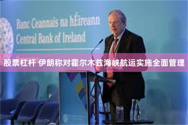股票杠杆 伊朗称对霍尔木兹海峡航运实施全面管理