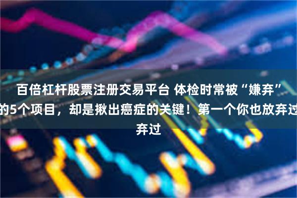 百倍杠杆股票注册交易平台 体检时常被“嫌弃”的5个项目，却是揪出癌症的关键！第一个你也放弃过
