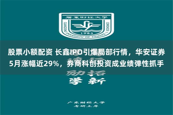 股票小额配资 长鑫IPO引爆局部行情，华安证券5月涨幅近29%，券商科创投资成业绩弹性抓手