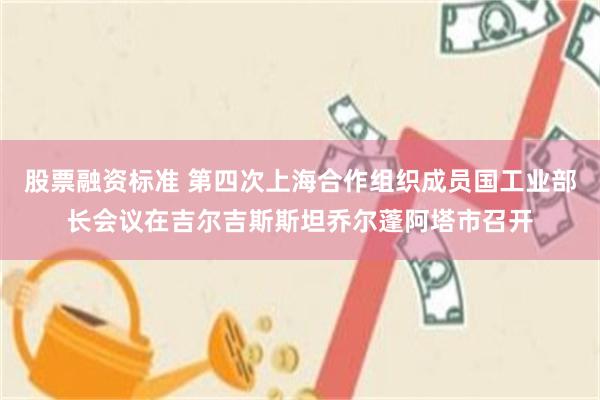 股票融资标准 第四次上海合作组织成员国工业部长会议在吉尔吉斯斯坦乔尔蓬阿塔市召开