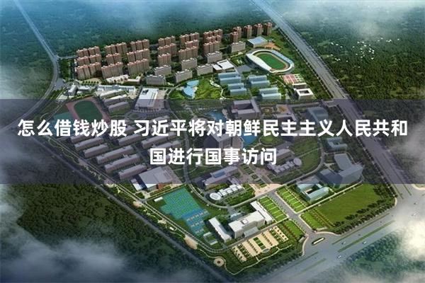 怎么借钱炒股 习近平将对朝鲜民主主义人民共和国进行国事访问