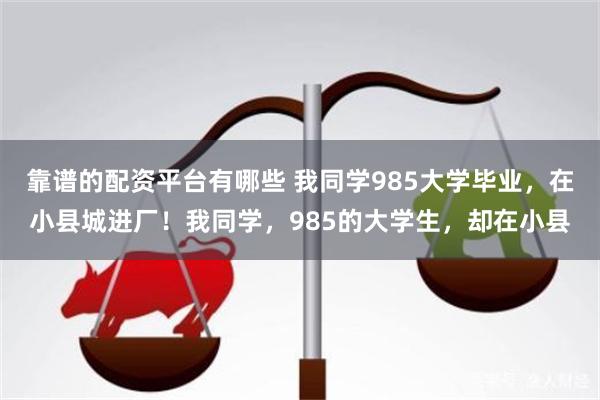 靠谱的配资平台有哪些 我同学985大学毕业，在小县城进厂！我同学，985的大学生，却在小县
