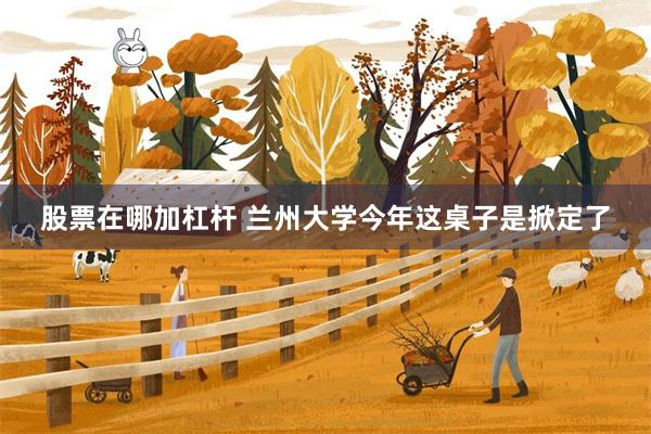 股票在哪加杠杆 兰州大学今年这桌子是掀定了