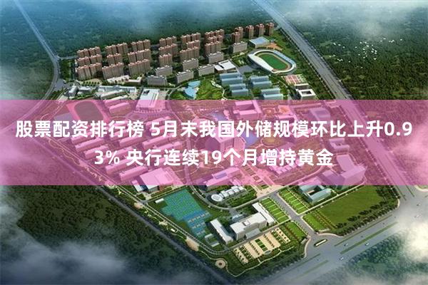 股票配资排行榜 5月末我国外储规模环比上升0.93% 央行连续19个月增持黄金