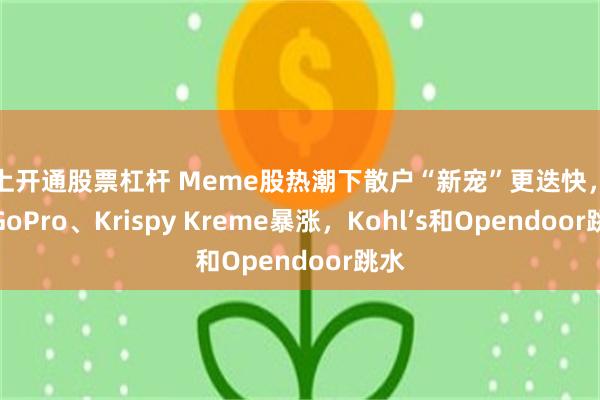 网上开通股票杠杆 Meme股热潮下散户“新宠”更迭快，盘中GoPro、Krispy Kreme暴涨，Kohl’s和Opendoor跳水