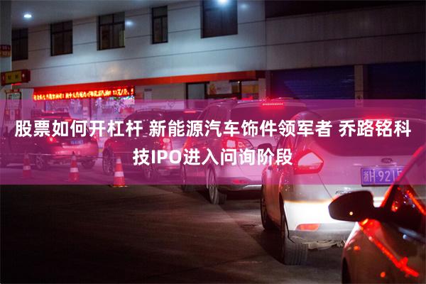 股票如何开杠杆 新能源汽车饰件领军者 乔路铭科技IPO进入问询阶段
