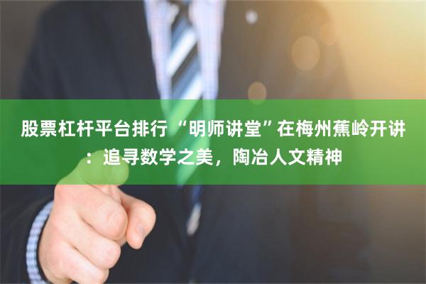 股票杠杆平台排行 “明师讲堂”在梅州蕉岭开讲：追寻数学之美，陶冶人文精神