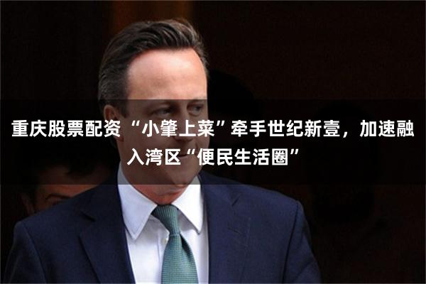 重庆股票配资 “小肇上菜”牵手世纪新壹，加速融入湾区“便民生活圈”