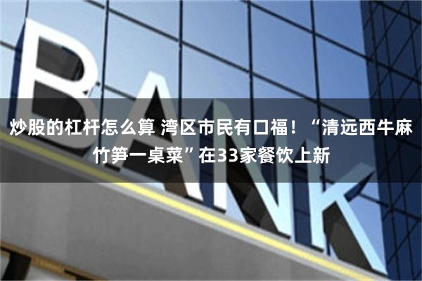 炒股的杠杆怎么算 湾区市民有口福！“清远西牛麻竹笋一桌菜”在33家餐饮上新
