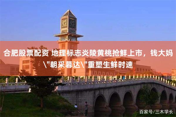 合肥股票配资 地理标志炎陵黄桃抢鲜上市，钱大妈