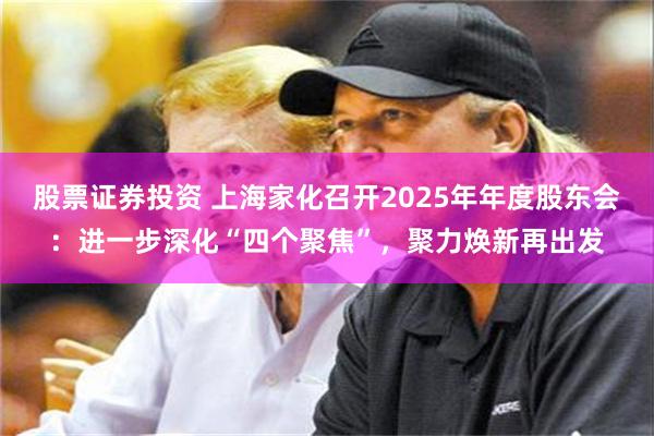 股票证券投资 上海家化召开2025年年度股东会：进一步深化“四个聚焦”，聚力焕新再出发