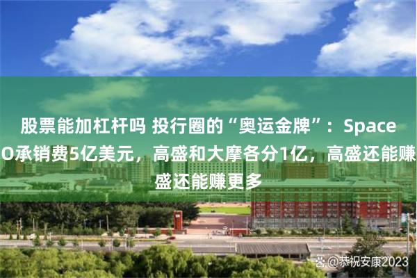 股票能加杠杆吗 投行圈的“奥运金牌”:SpaceX IPO承销费5亿美元,高盛和大摩各分1亿,高盛还能赚更多
