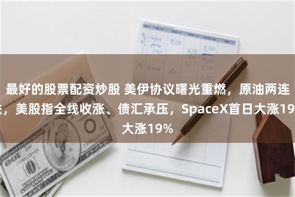 最好的股票配资炒股 美伊协议曙光重燃,原油两连跌,美股指全线收涨、债汇承压,SpaceX首日大涨19%
