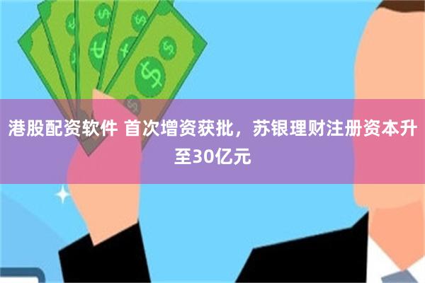 港股配资软件 首次增资获批，苏银理财注册资本升至30亿元