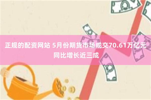正规的配资网站 5月份期货市场成交70.61万亿元 同比增长近三成