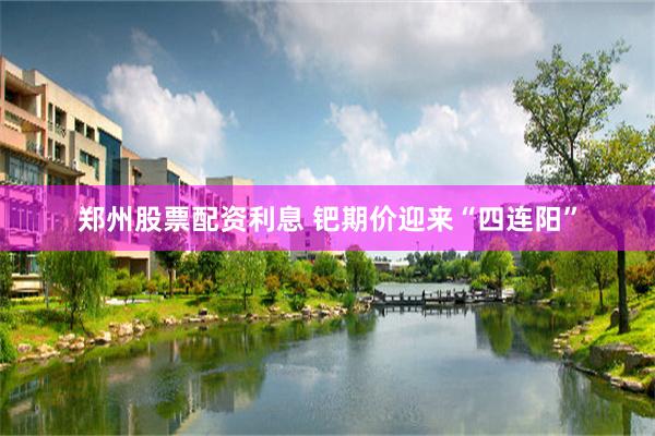 郑州股票配资利息 钯期价迎来“四连阳”