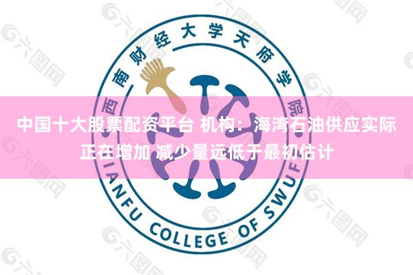 中国十大股票配资平台 机构：海湾石油供应实际正在增加 减少量远低于最初估计