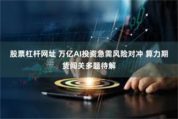 股票杠杆网址 万亿AI投资急需风险对冲 算力期货闯关多题待解