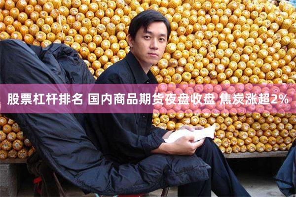 股票杠杆排名 国内商品期货夜盘收盘 焦炭涨超2%