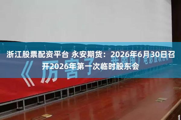 浙江股票配资平台 永安期货：2026年6月30日召开2026年第一次临时股东会