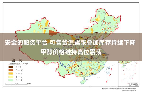 安全的配资平台 可售货源紧张叠加库存持续下降 甲醇价格维持高位震荡