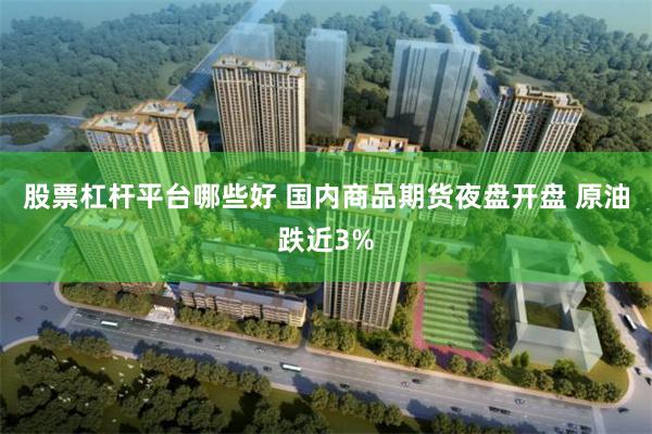 股票杠杆平台哪些好 国内商品期货夜盘开盘 原油跌近3%