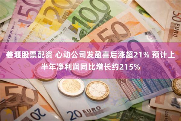 姜堰股票配资 心动公司发盈喜后涨超21% 预计上半年净利润同比增长约215%