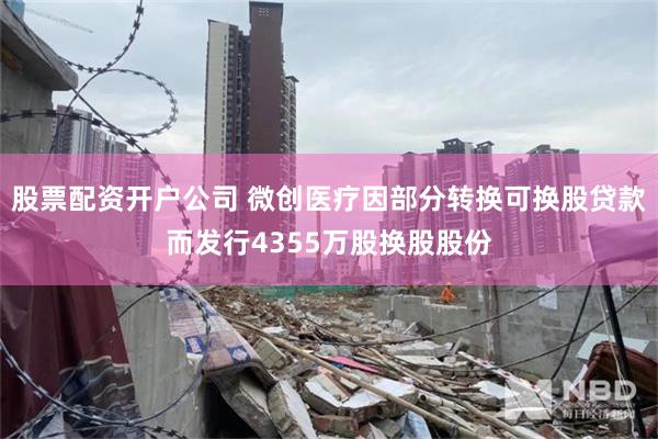 股票配资开户公司 微创医疗因部分转换可换股贷款而发行4355万股换股股份