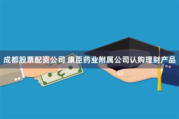 成都股票配资公司 康臣药业附属公司认购理财产品