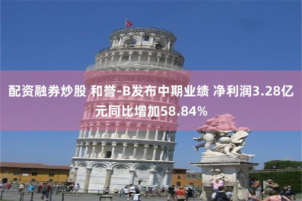 配资融券炒股 和誉-B发布中期业绩 净利润3.28亿元同比增加58.84%