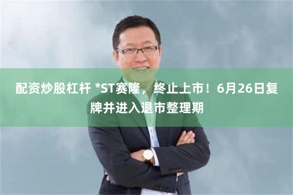 配资炒股杠杆 *ST赛隆，终止上市！6月26日复牌并进入退市整理期
