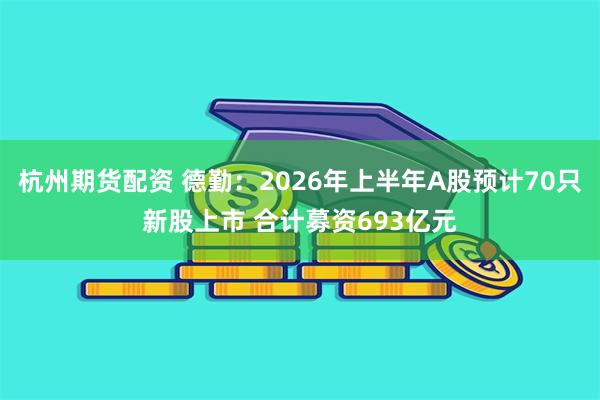 杭州期货配资 德勤：2026年上半年A股预计70只新股上市 合计募资693亿元