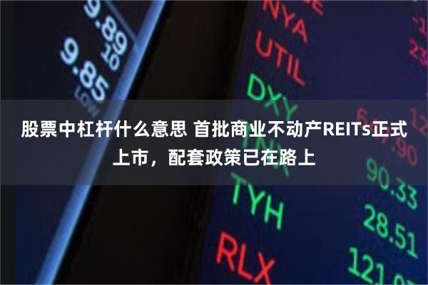 股票中杠杆什么意思 首批商业不动产REITs正式上市，配套政策已在路上
