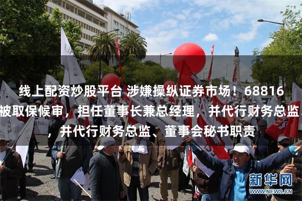 线上配资炒股平台 涉嫌操纵证券市场！688166，实控人袁建栋被取保候审，担任董事长兼总经理，并代行财务总监、董事会秘书职责