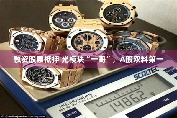 融资股票抵押 光模块“一哥”，A股双料第一