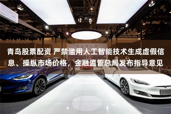 青岛股票配资 严禁滥用人工智能技术生成虚假信息、操纵市场价格，金融监管总局发布指导意见