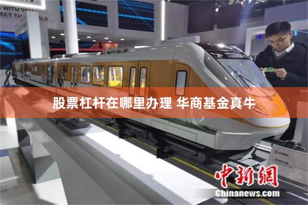 股票杠杆在哪里办理 华商基金真牛
