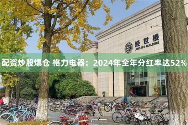 配资炒股爆仓 格力电器：2024年全年分红率达52%