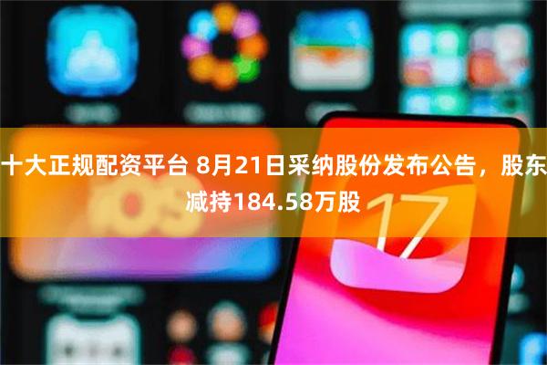十大正规配资平台 8月21日采纳股份发布公告，股东减持184.58万股