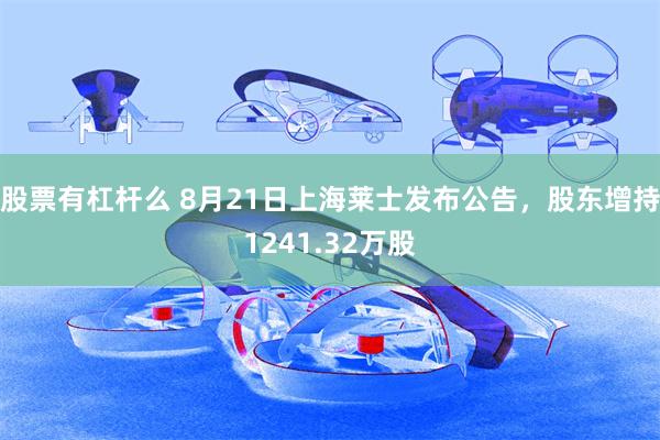 股票有杠杆么 8月21日上海莱士发布公告，股东增持1241.32万股