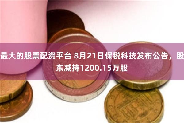 最大的股票配资平台 8月21日保税科技发布公告，股东减持1200.15万股