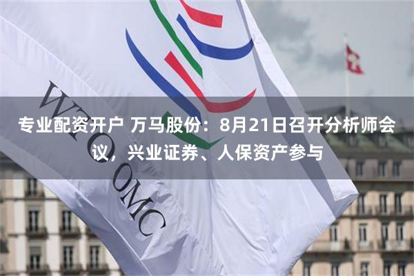 专业配资开户 万马股份：8月21日召开分析师会议，兴业证券、人保资产参与