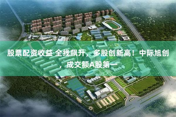 股票配资收益 全线飙升，多股创新高！中际旭创，成交额A股第一