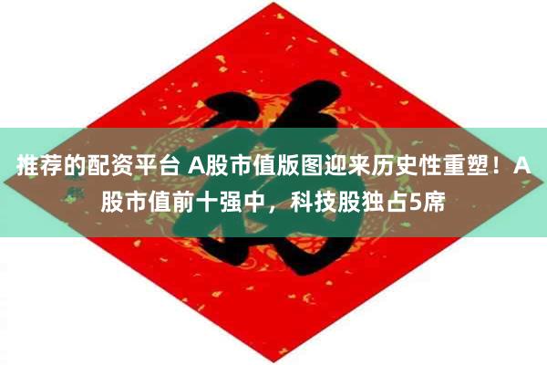推荐的配资平台 A股市值版图迎来历史性重塑!A股市值前十强中,科技股独占5席