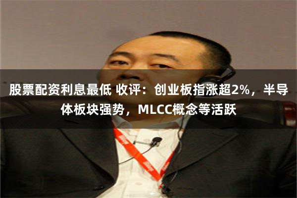 股票配资利息最低 收评：创业板指涨超2%，半导体板块强势，MLCC概念等活跃