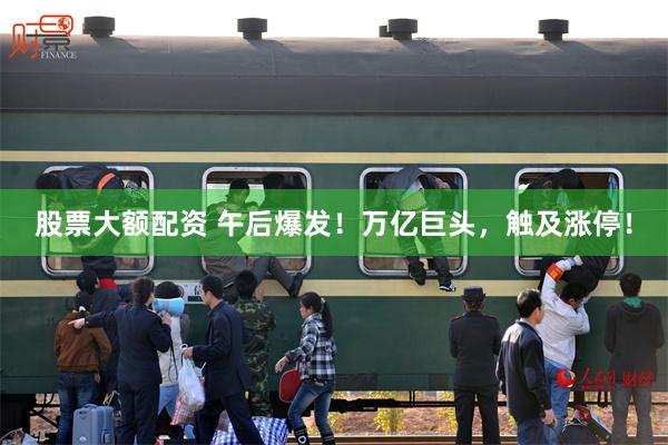 股票大额配资 午后爆发！万亿巨头，触及涨停！