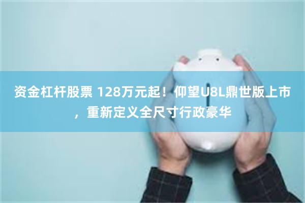 资金杠杆股票 128万元起！仰望U8L鼎世版上市，重新定义全尺寸行政豪华