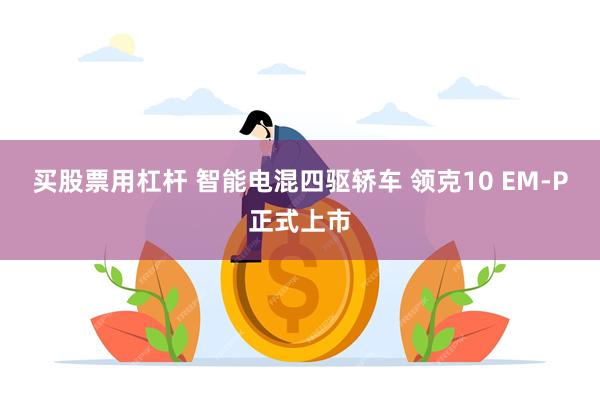 买股票用杠杆 智能电混四驱轿车 领克10 EM-P正式上市